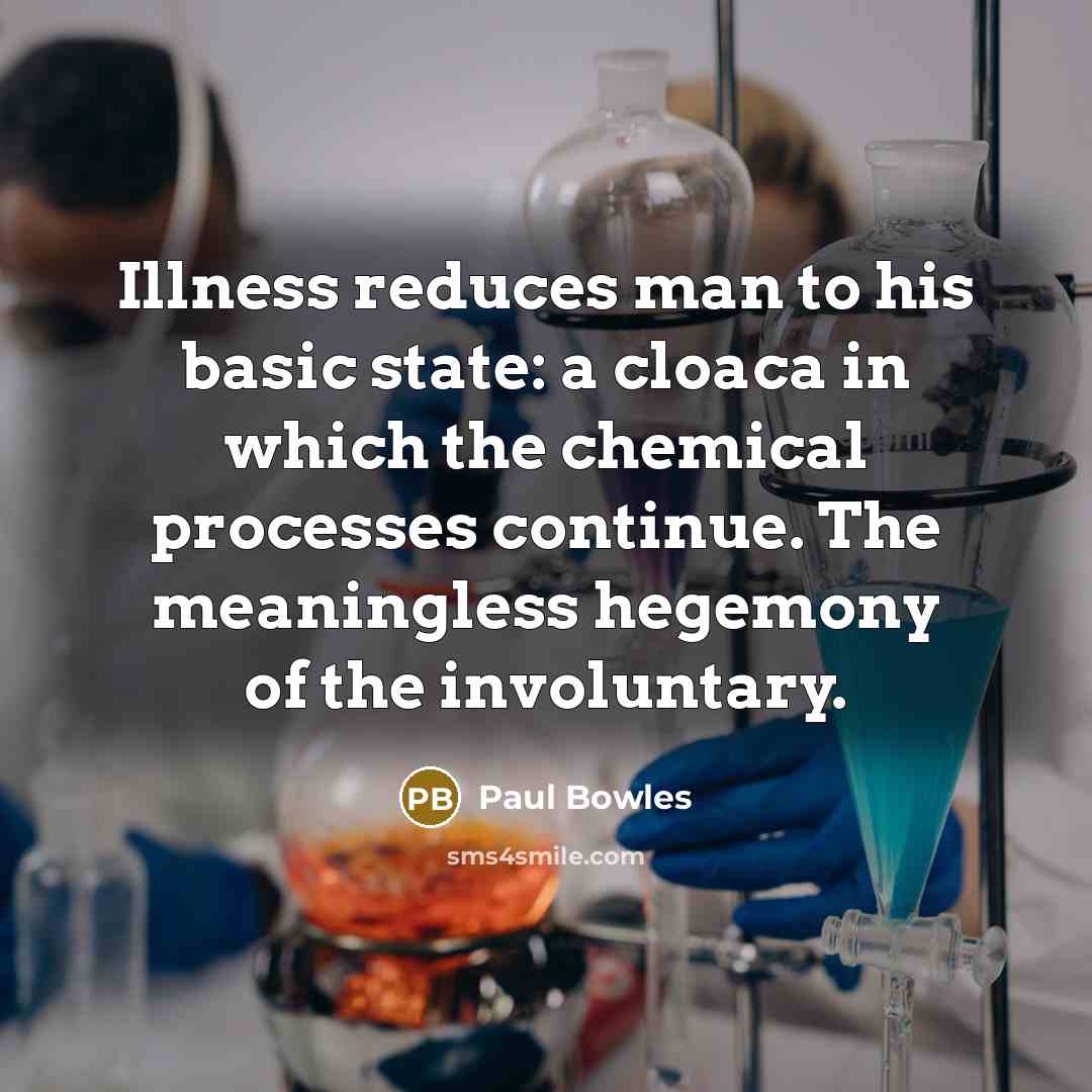 “Illness reduces man to his basic state: a cloaca in which the chemical processes continue. The meaningless hegemony of the involuntary.” quote by Paul Bowles