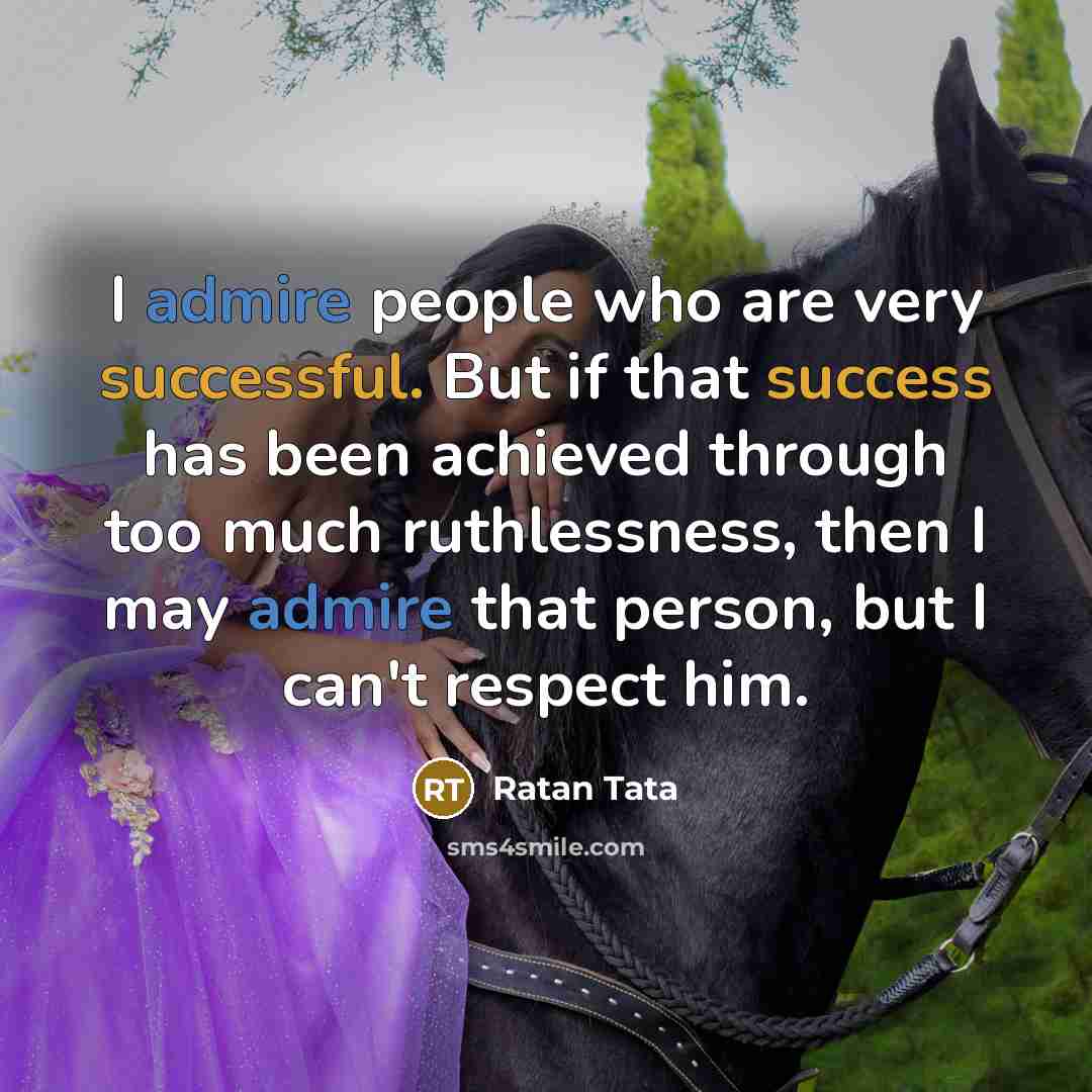 “I admire people who are very successful. But if that success has been achieved through too much ruthlessness, then I may admire that person, but I can't respect him.” quote by Ratan Tata
