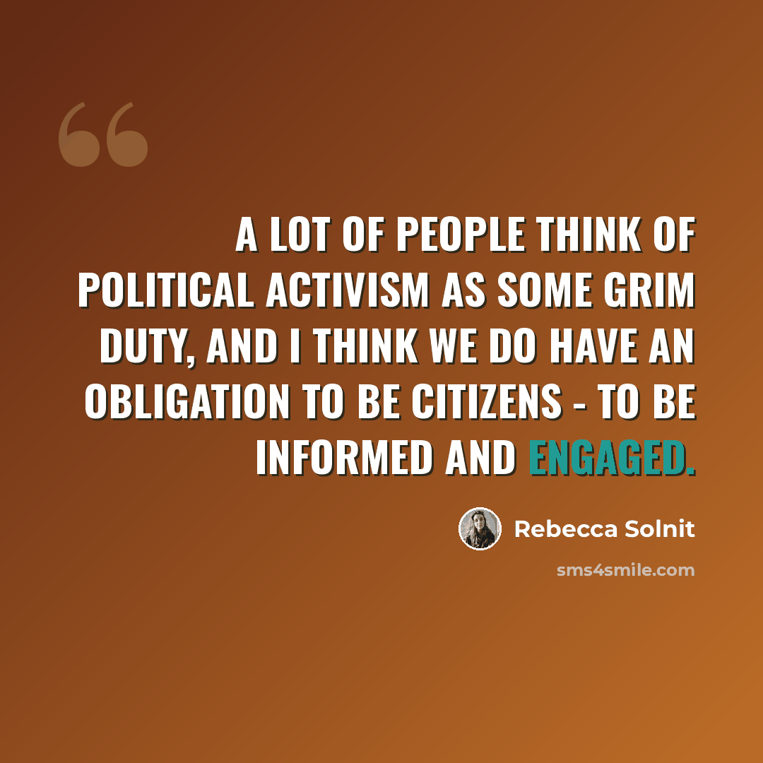 “A lot of people think of political activism as some grim duty, and I think we do have an obligation to be citizens - to be informed and engaged.” quote by Rebecca Solnit