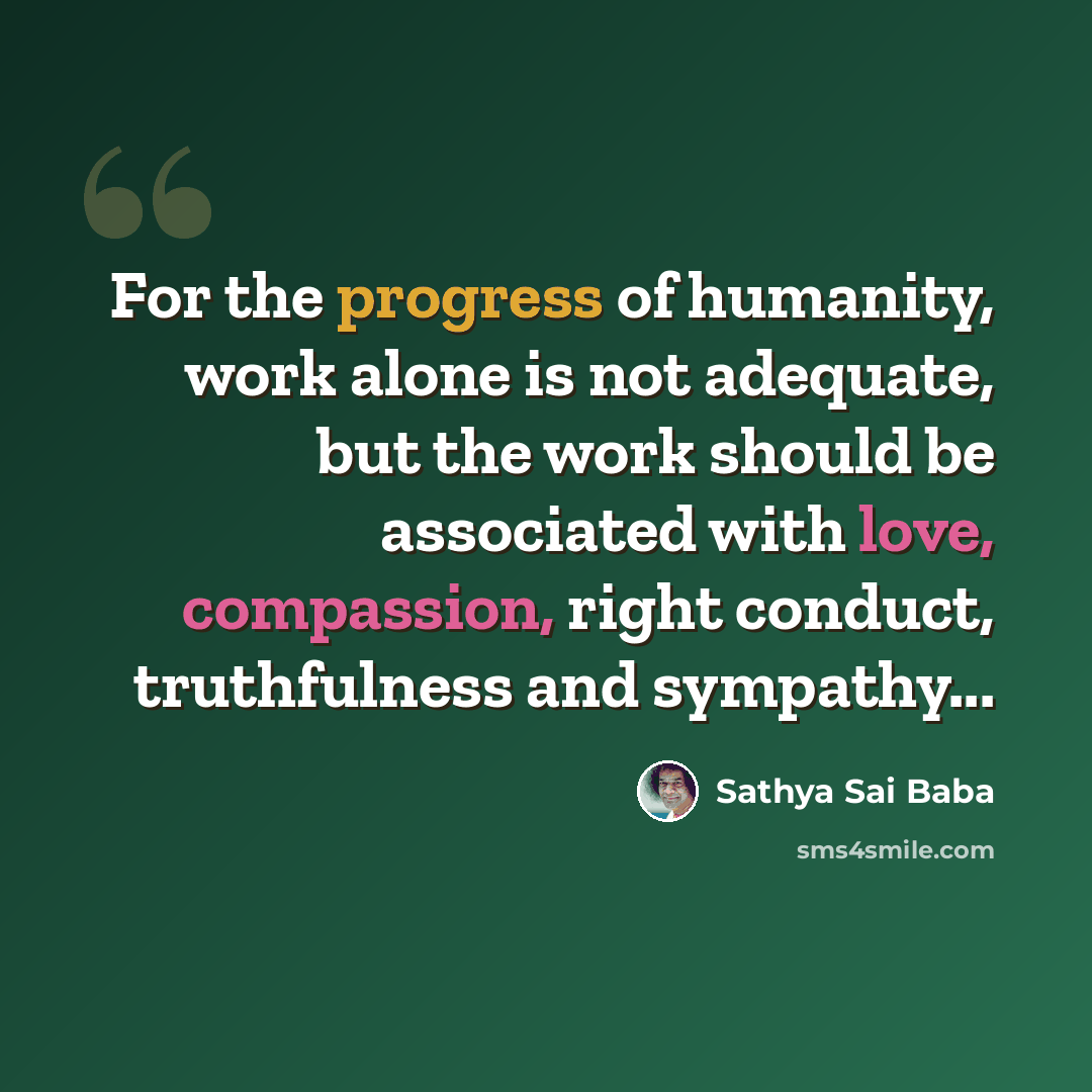 “For the progress of humanity, work alone is not adequate, but the work should be associated with love, compassion, right conduct, truthfulness and sympathy...” quote by Sathya Sai Baba