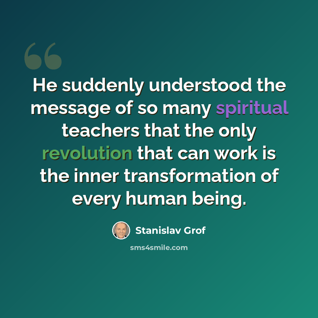 “He suddenly understood the message of so many spiritual teachers that the only revolution that can work is the inner transformation of every human being.” quote by Stanislav Grof
