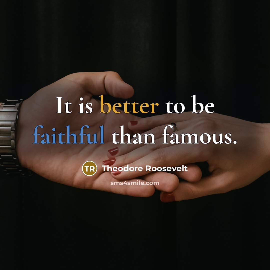 “It is better to be faithful than famous.” quote by Theodore Roosevelt