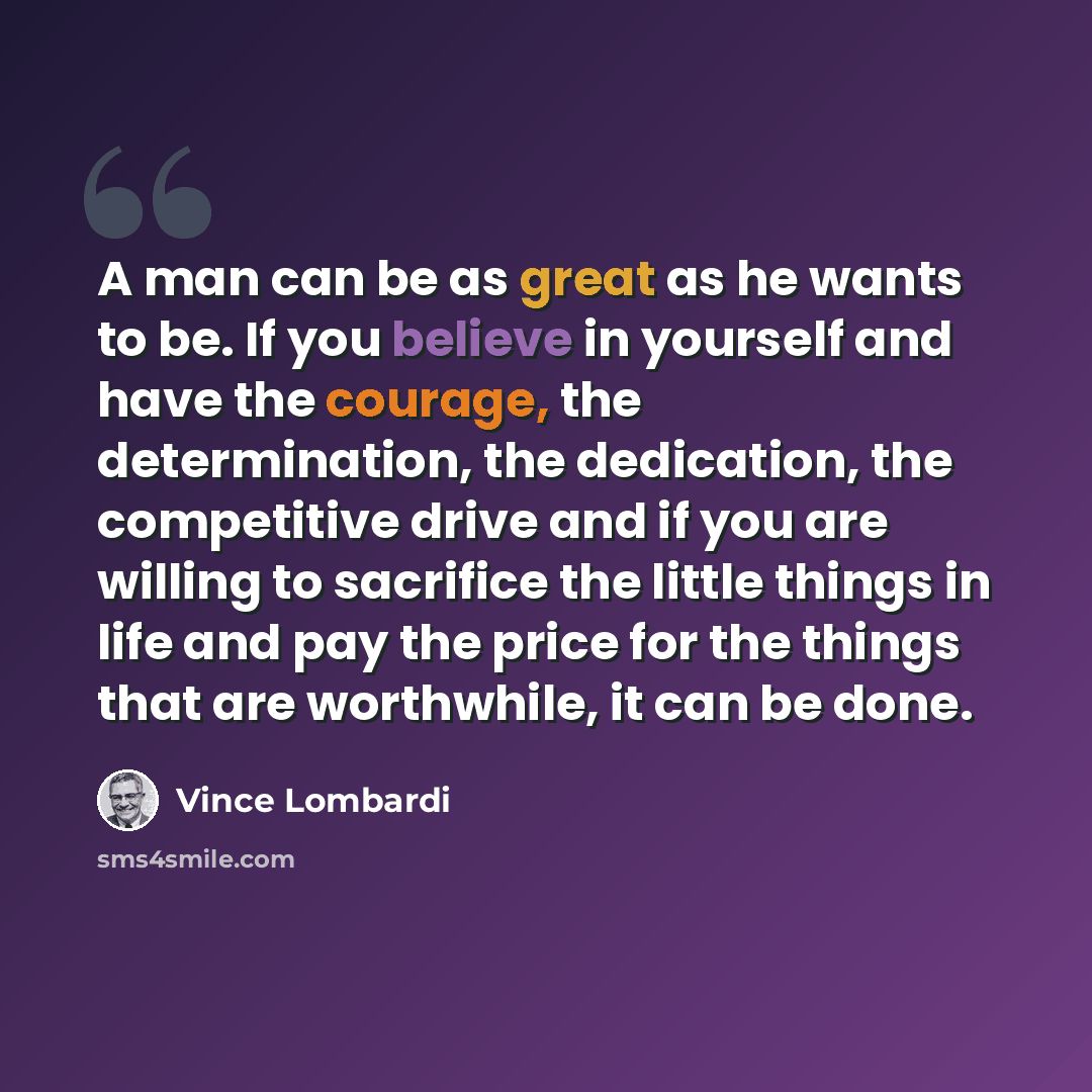 “A man can be as great as he wants to be. If you believe in yourself and have the courage, the determination, the dedication, the competitive drive and if you are willing to sacrifice the little things in life and pay the price for the things that are worthwhile, it can be done.” quote by Vince Lombardi