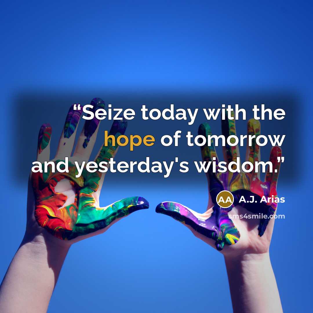 “Seize today with the hope of tomorrow and yesterday's wisdom.” quote by A.J. Arias