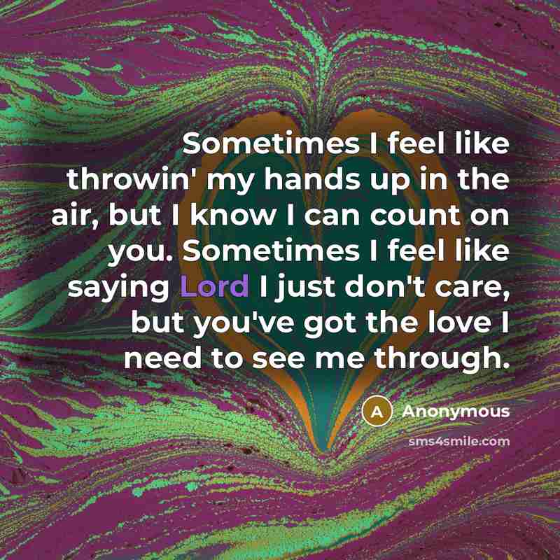 “Sometimes I feel like throwin' my hands up in the air, but I know I can count on you. Sometimes I feel like saying Lord I just don't care, but you've got the love I need to see me through.” quote by Anonymous