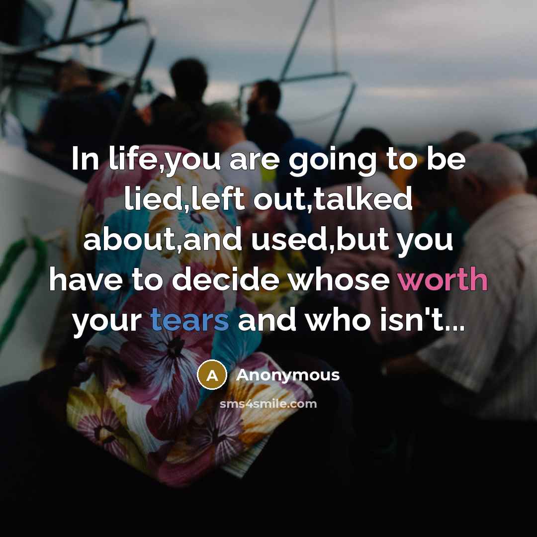 “In life,you are going to be lied,left out,talked about,and used,but you have to decide whose worth your tears and who isn't...” quote by Anonymous