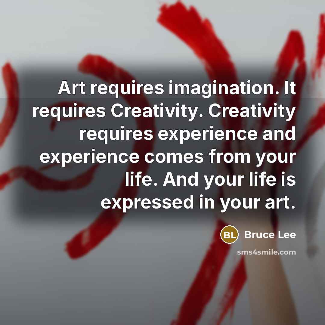 “Art requires imagination. It requires Creativity. Creativity requires experience and experience comes from your life. And your life is expressed in your art.” quote by Bruce Lee
