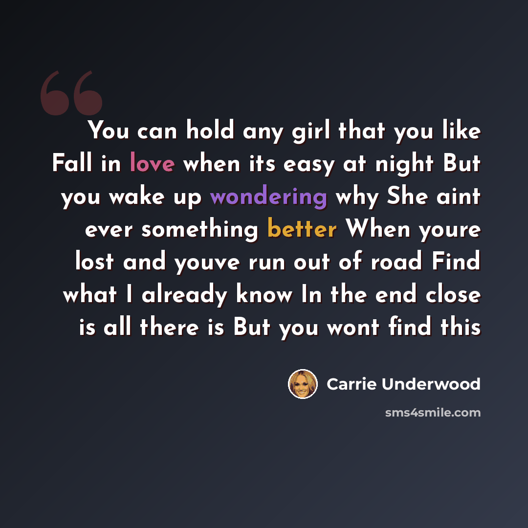 “You can hold any girl that you like Fall in love when its easy at night But you wake up wondering why She aint ever something better When youre lost and youve run out of road Find what I already know In the end close is all there is But you wont find this” quote by Carrie Underwood