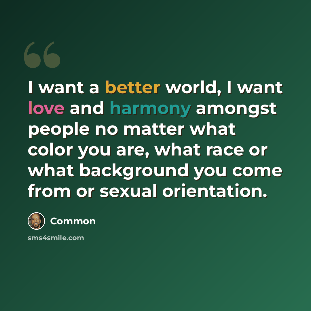 “I want a better world, I want love and harmony amongst people no matter what color you are, what race or what background you come from or sexual orientation.” quote by Common