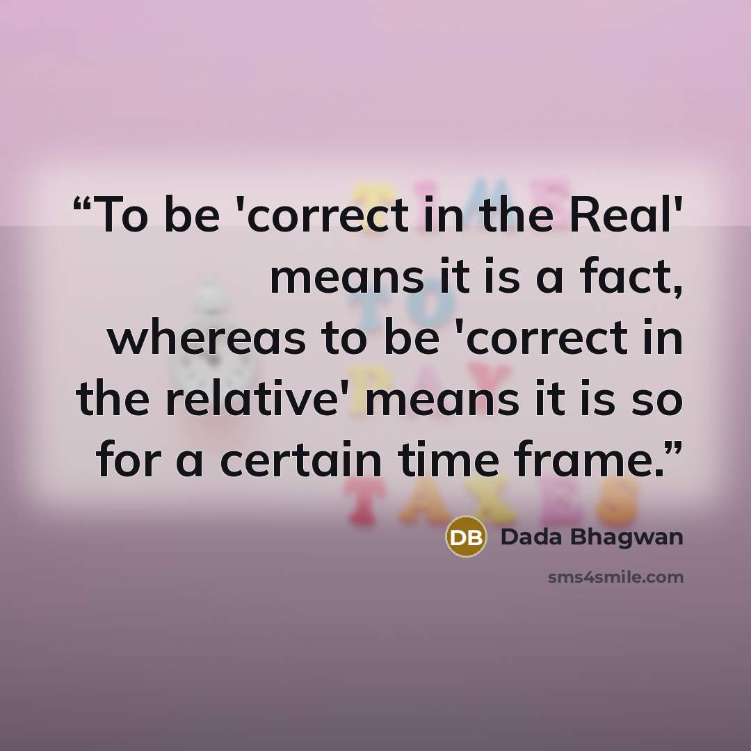 “To be 'correct in the Real' means it is a fact, whereas to be 'correct in the relative' means it is so for a certain time frame.” quote by Dada Bhagwan