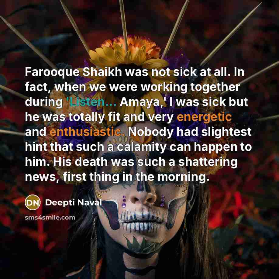 “Farooque Shaikh was not sick at all. In fact, when we were working together during 'Listen... Amaya,' I was sick but he was totally fit and very energetic and enthusiastic. Nobody had slightest hint that such a calamity can happen to him. His death was such a shattering news, first thing in the…” quote by Deepti Naval