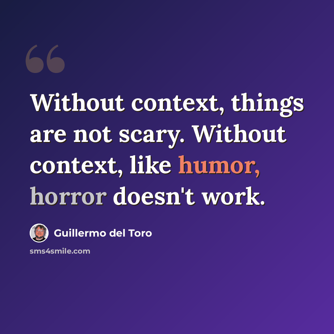 “Without context, things are not scary. Without context, like humor, horror doesn't work.” quote by Guillermo del Toro