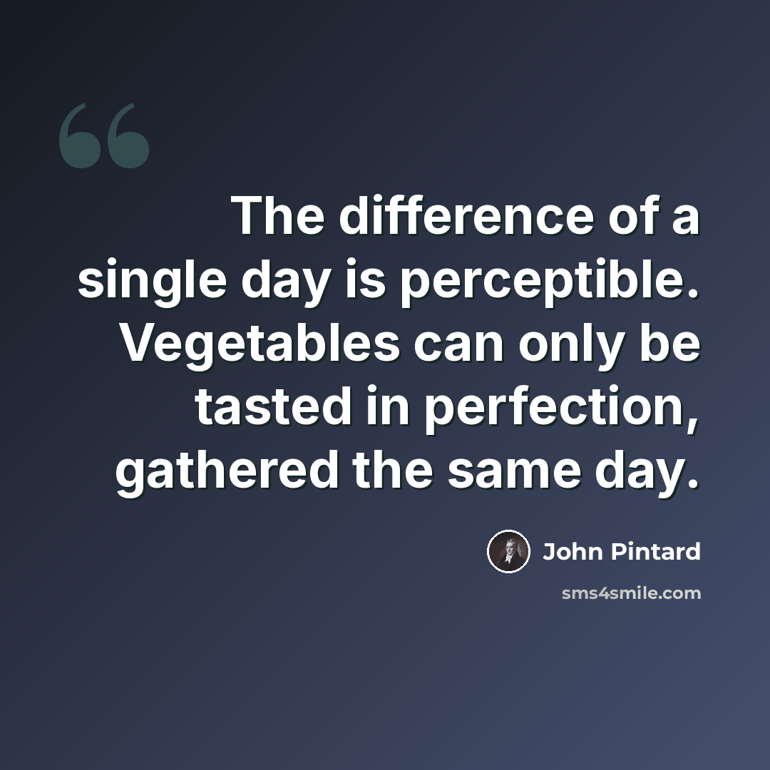 “The difference of a single day is perceptible. Vegetables can only be tasted in perfection, gathered the same day.” quote by John Pintard