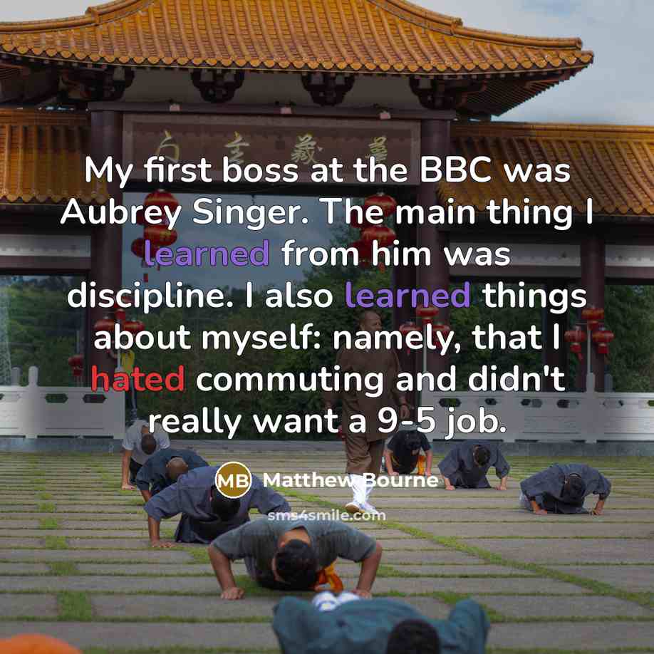 “My first boss at the BBC was Aubrey Singer. The main thing I learned from him was discipline. I also learned things about myself: namely, that I hated commuting and didn't really want a 9-5 job.” quote by Matthew Bourne