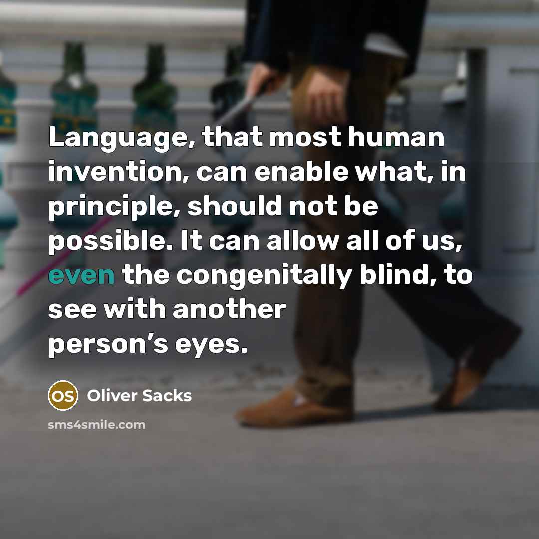“Language, that most human invention, can enable what, in principle, should not be possible. It can allow all of us, even the congenitally blind, to see with another person’s eyes.” quote by Oliver Sacks