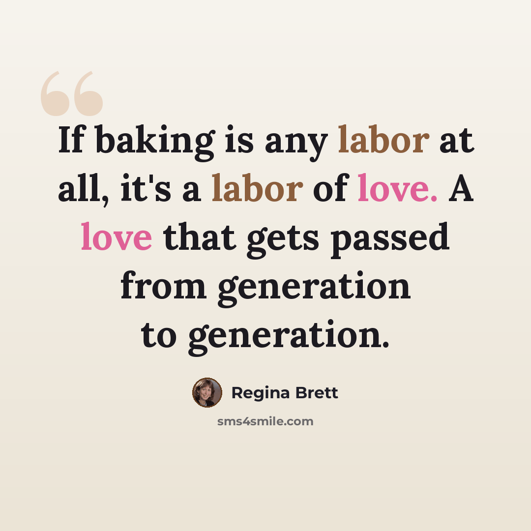 “If baking is any labor at all, it's a labor of love. A love that gets passed from generation to generation.” quote by Regina Brett