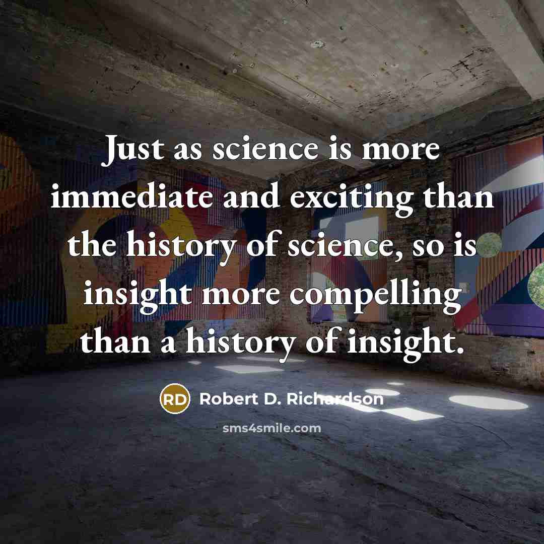 “Just as science is more immediate and exciting than the history of science, so is insight more compelling than a history of insight.” quote by Robert D. Richardson