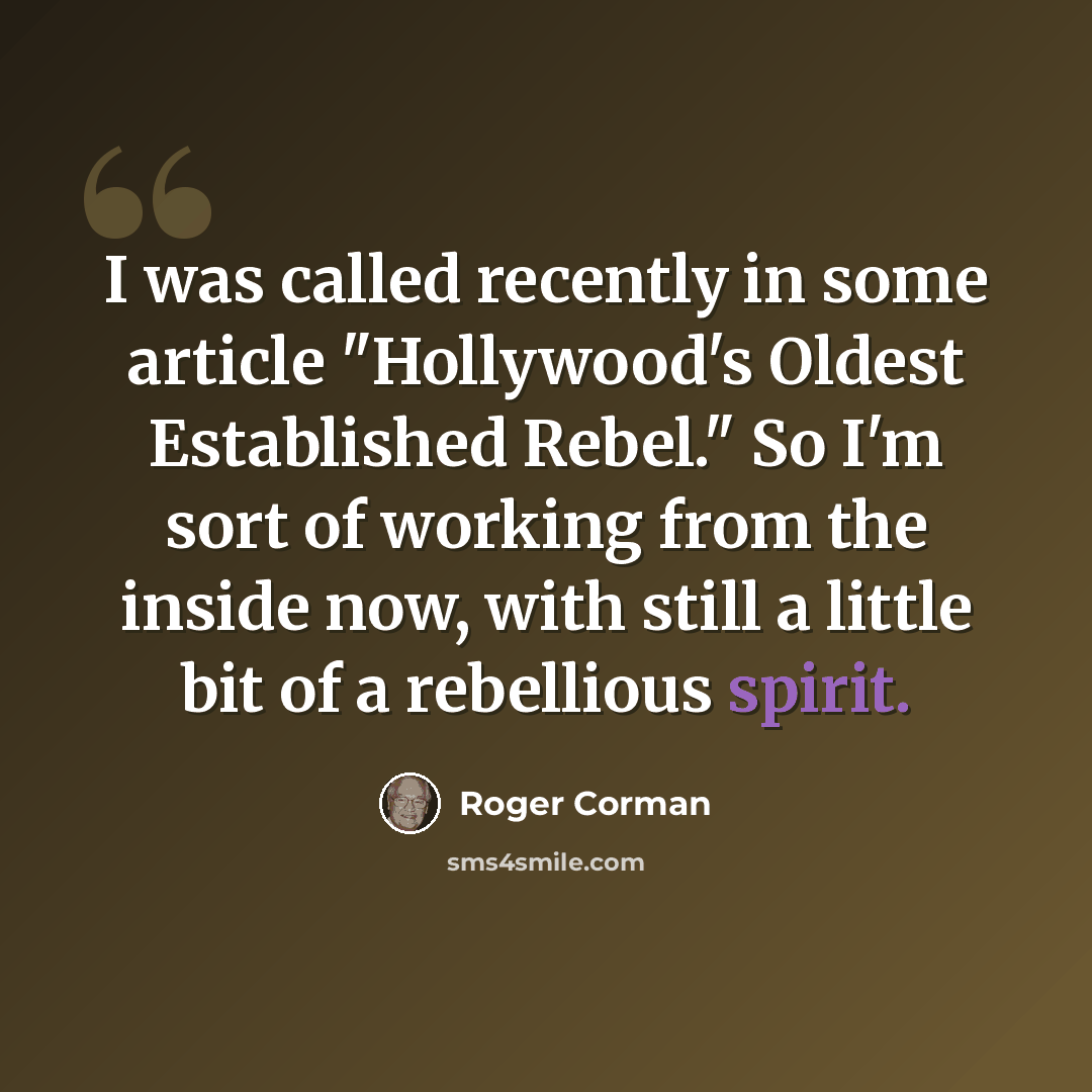 “I was called recently in some article "Hollywood's Oldest Established Rebel." So I'm sort of working from the inside now, with still a little bit of a rebellious spirit.” quote by Roger Corman