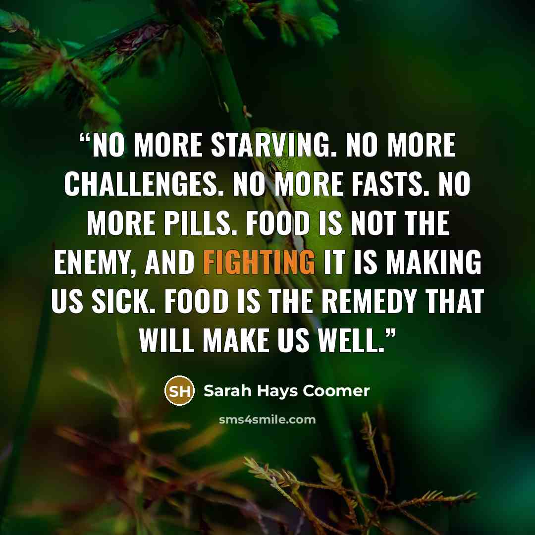 “No more starving. No more challenges. No more fasts. No more pills. Food is not the enemy, and fighting it is making us sick. Food is the remedy that will make us well.” quote by Sarah Hays Coomer