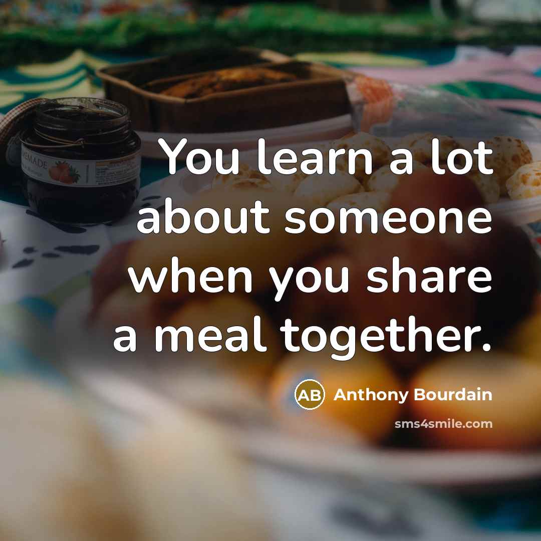 “You learn a lot about someone when you share a meal together.” quote by Anthony Bourdain