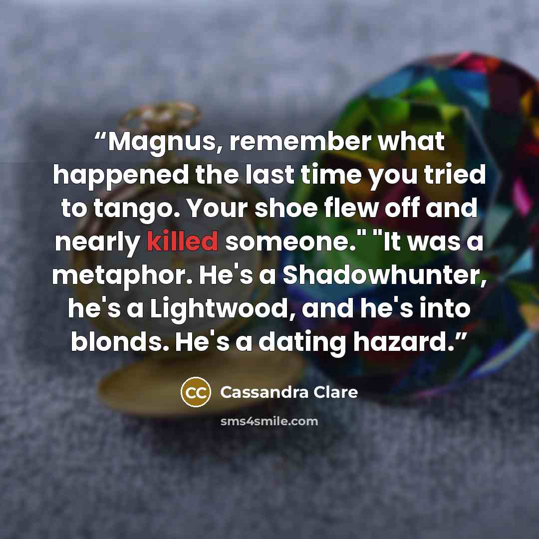“Magnus, remember what happened the last time you tried to tango. Your shoe flew off and nearly killed someone." "It was a metaphor. He's a Shadowhunter, he's a Lightwood, and he's into blonds. He's a dating hazard.” quote by Cassandra Clare