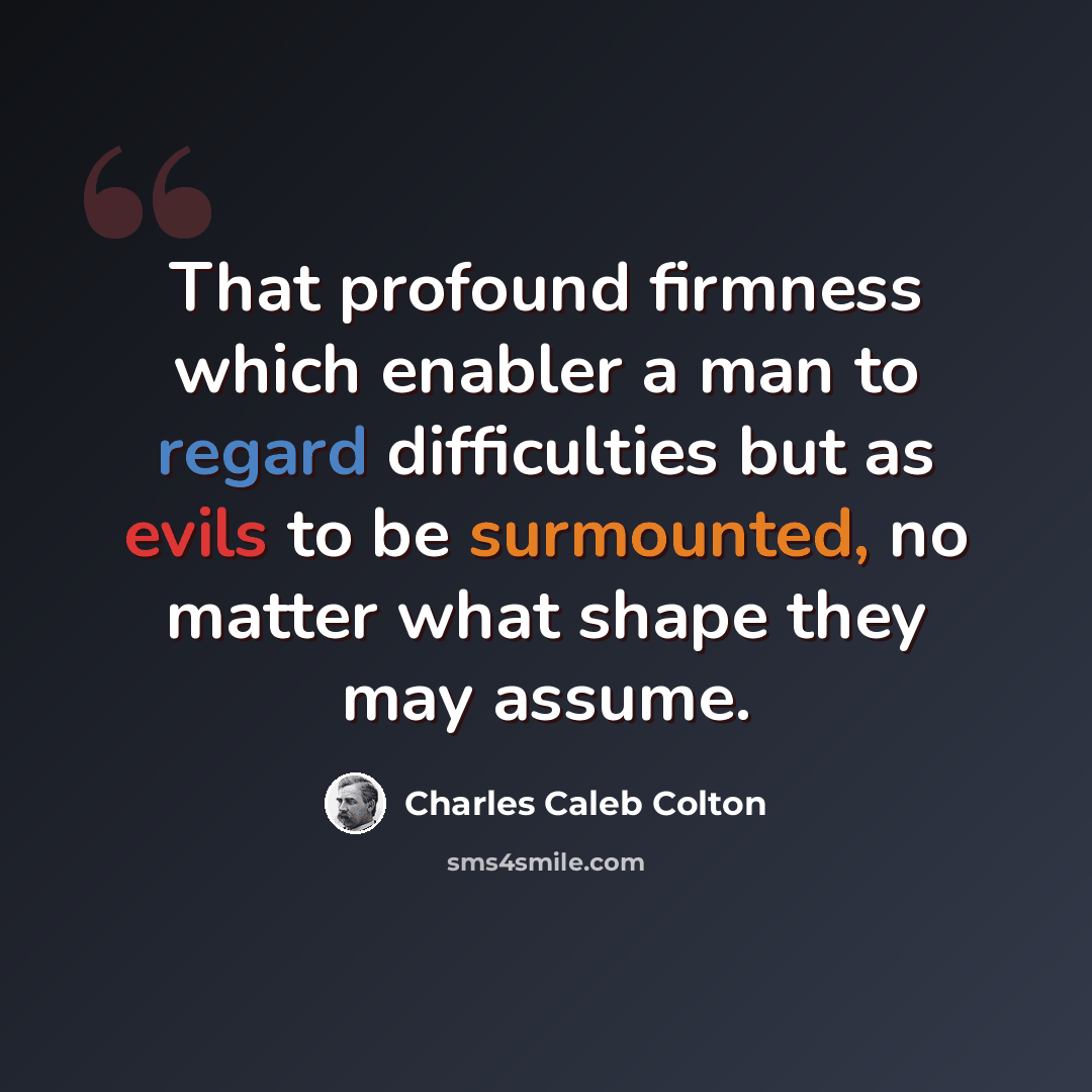 “That profound firmness which enabler a man to regard difficulties but as evils to be surmounted, no matter what shape they may assume.” quote by Charles Caleb Colton