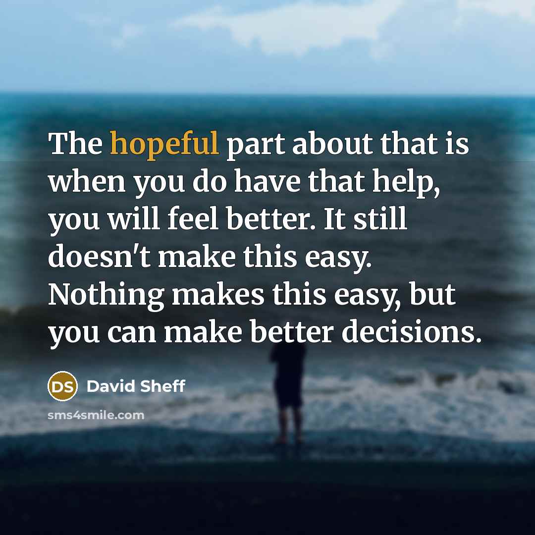 “The hopeful part about that is when you do have that help, you will feel better. It still doesn't make this easy. Nothing makes this easy, but you can make better decisions.” quote by David Sheff