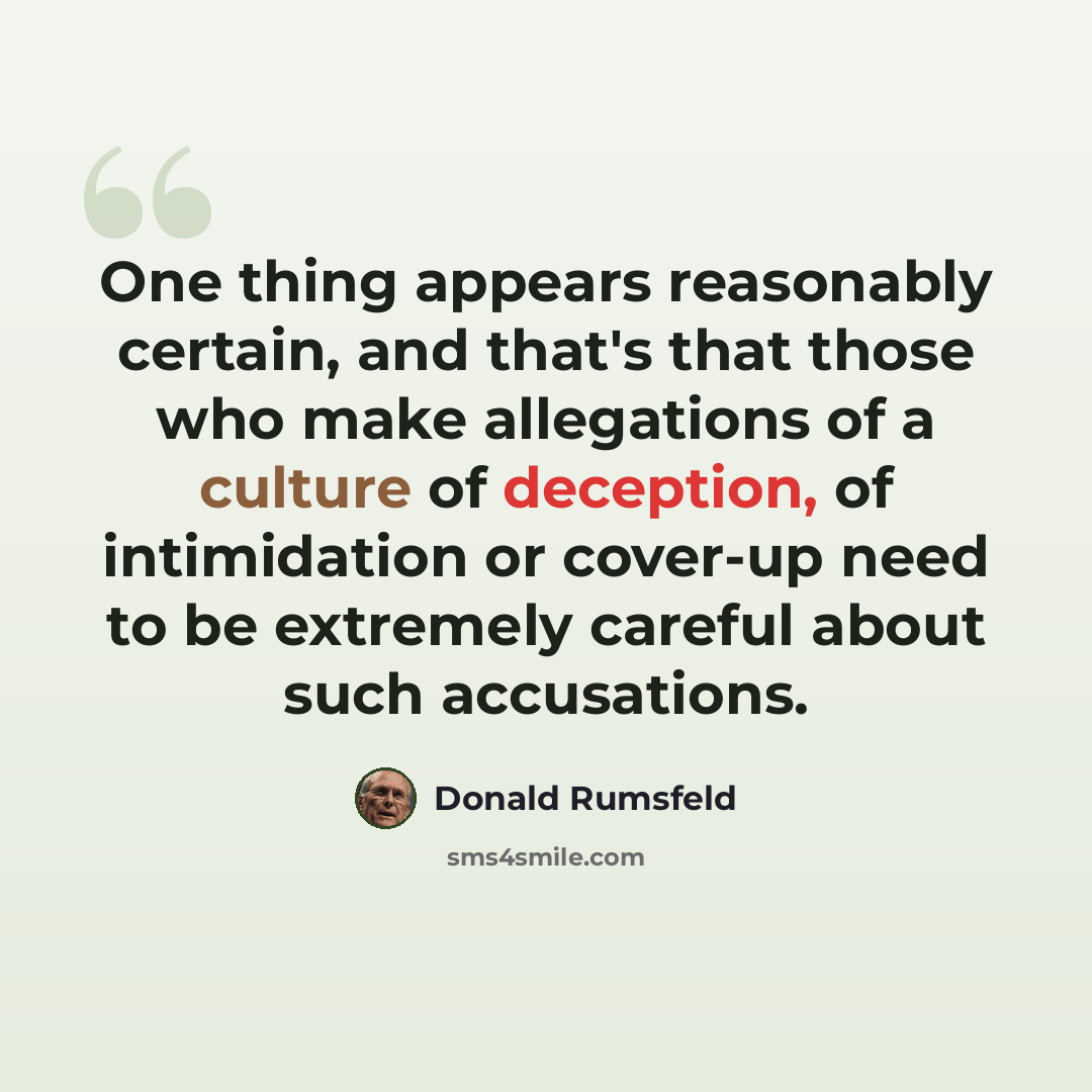 “One thing appears reasonably certain, and that's that those who make allegations of a culture of deception, of intimidation or cover-up need to be extremely careful about such accusations.” quote by Donald Rumsfeld