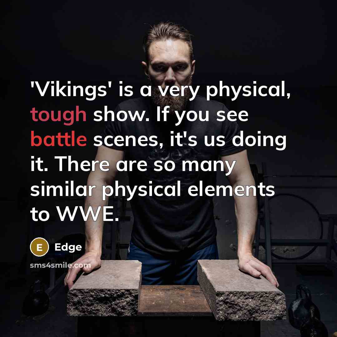 “'Vikings' is a very physical, tough show. If you see battle scenes, it's us doing it. There are so many similar physical elements to WWE.” quote by Edge