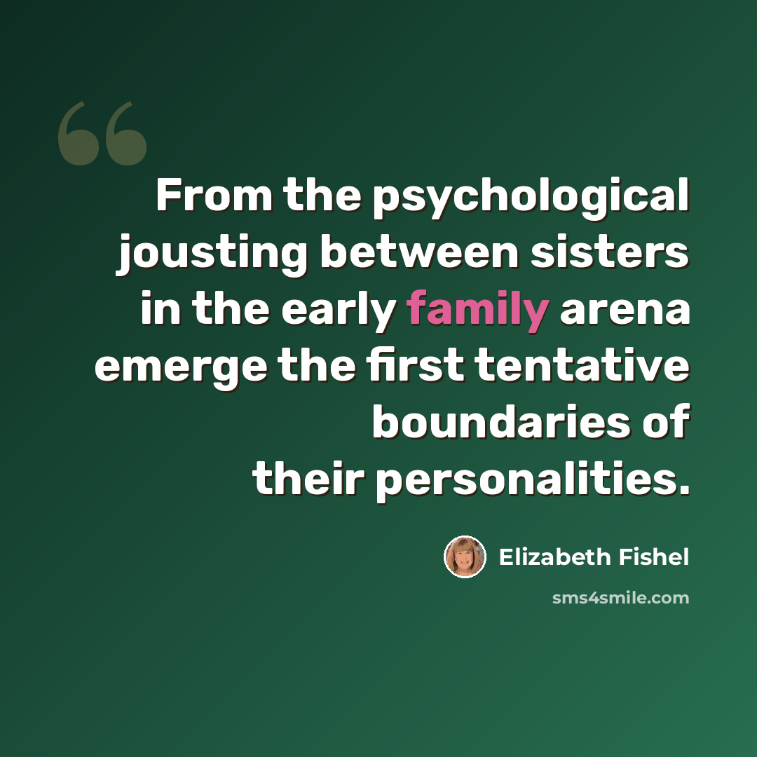 “From the psychological jousting between sisters in the early family arena emerge the first tentative boundaries of their personalities.” quote by Elizabeth Fishel