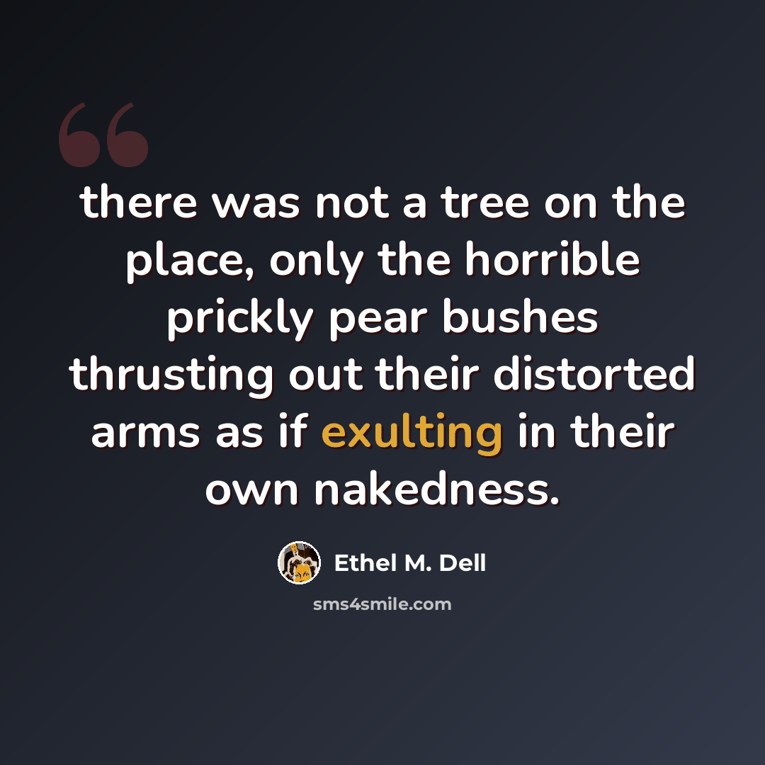 “there was not a tree on the place, only the horrible prickly pear bushes thrusting out their distorted arms as if exulting in their own nakedness.” quote by Ethel M. Dell