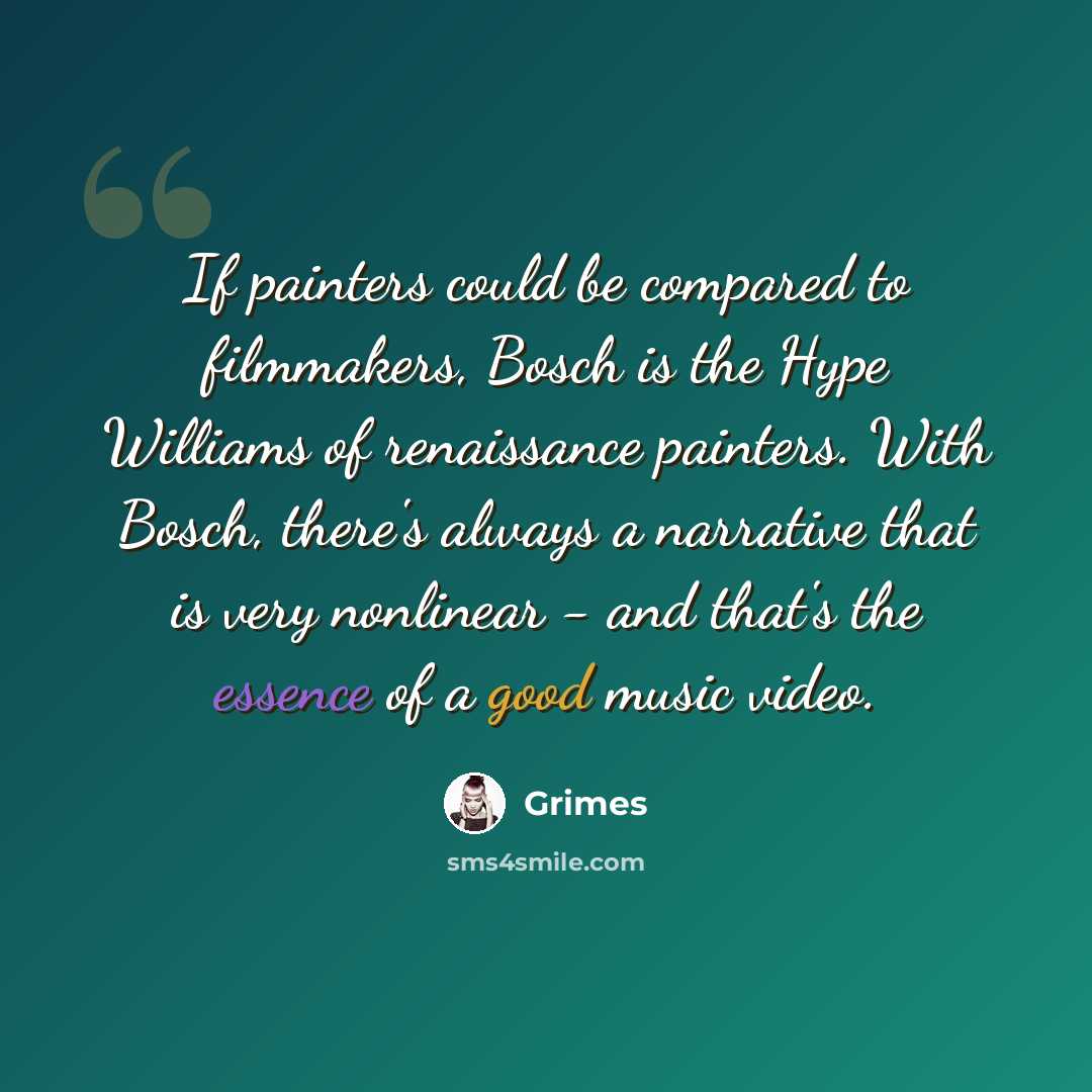 “If painters could be compared to filmmakers, Bosch is the Hype Williams of renaissance painters. With Bosch, there's always a narrative that is very nonlinear - and that's the essence of a good music video.” quote by Grimes