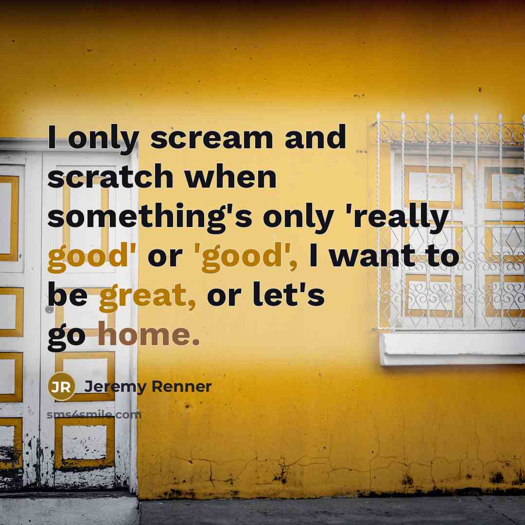 “I only scream and scratch when something's only 'really good' or 'good', I want to be great, or let's go home.” quote by Jeremy Renner