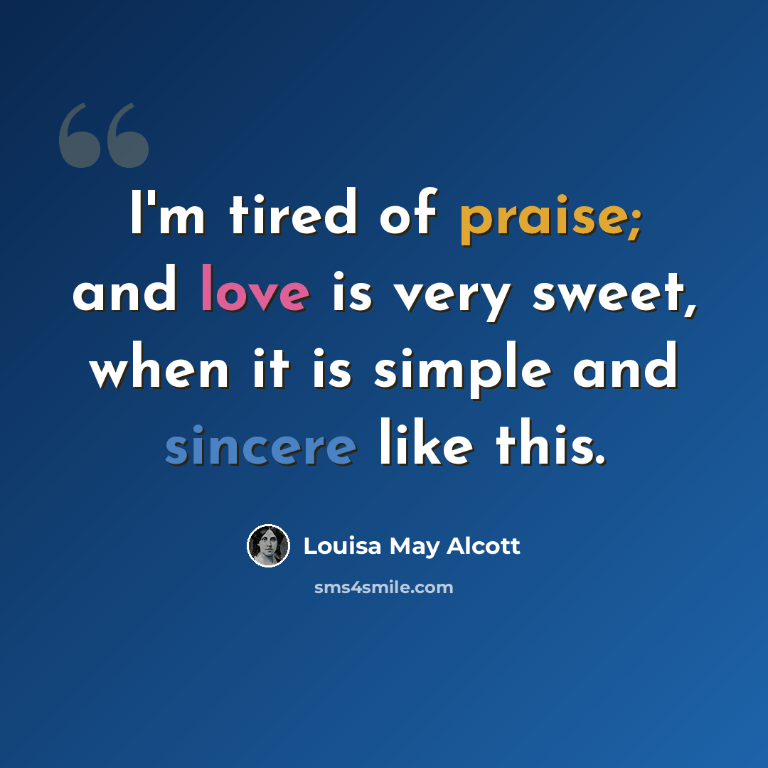 “I'm tired of praise; and love is very sweet, when it is simple and sincere like this.” quote by Louisa May Alcott