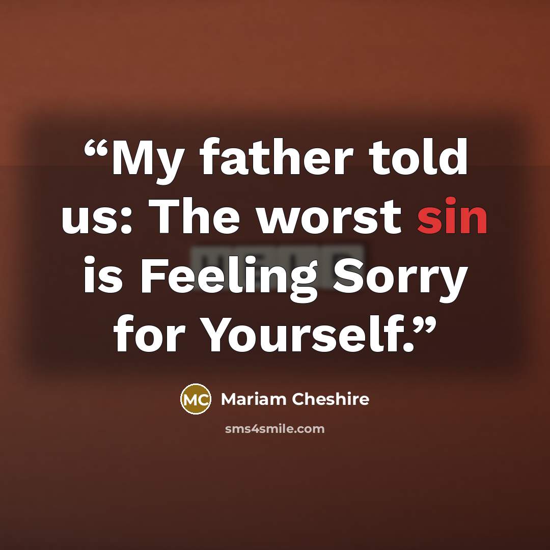 “My father told us: The worst sin is Feeling Sorry for Yourself.” quote by Mariam Cheshire