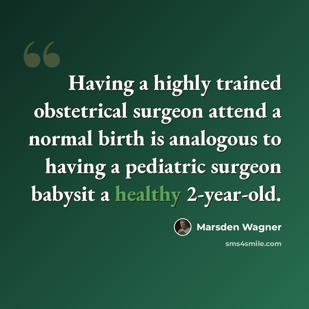 “Having a highly trained obstetrical surgeon attend a normal birth is analogous to having a pediatric surgeon babysit a healthy 2-year-old.” quote by Marsden Wagner