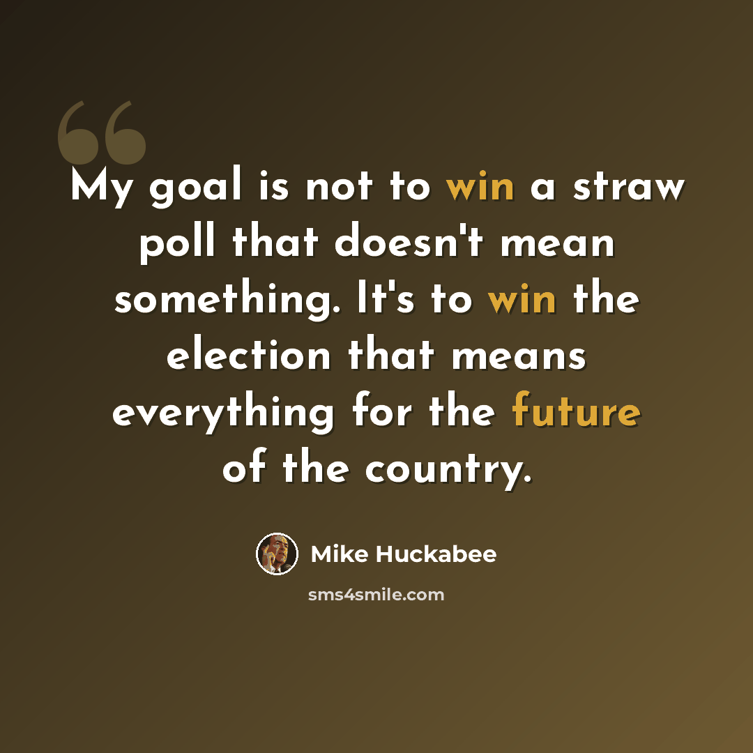 “My goal is not to win a straw poll that doesn't mean something. It's to win the election that means everything for the future of the country.” quote by Mike Huckabee