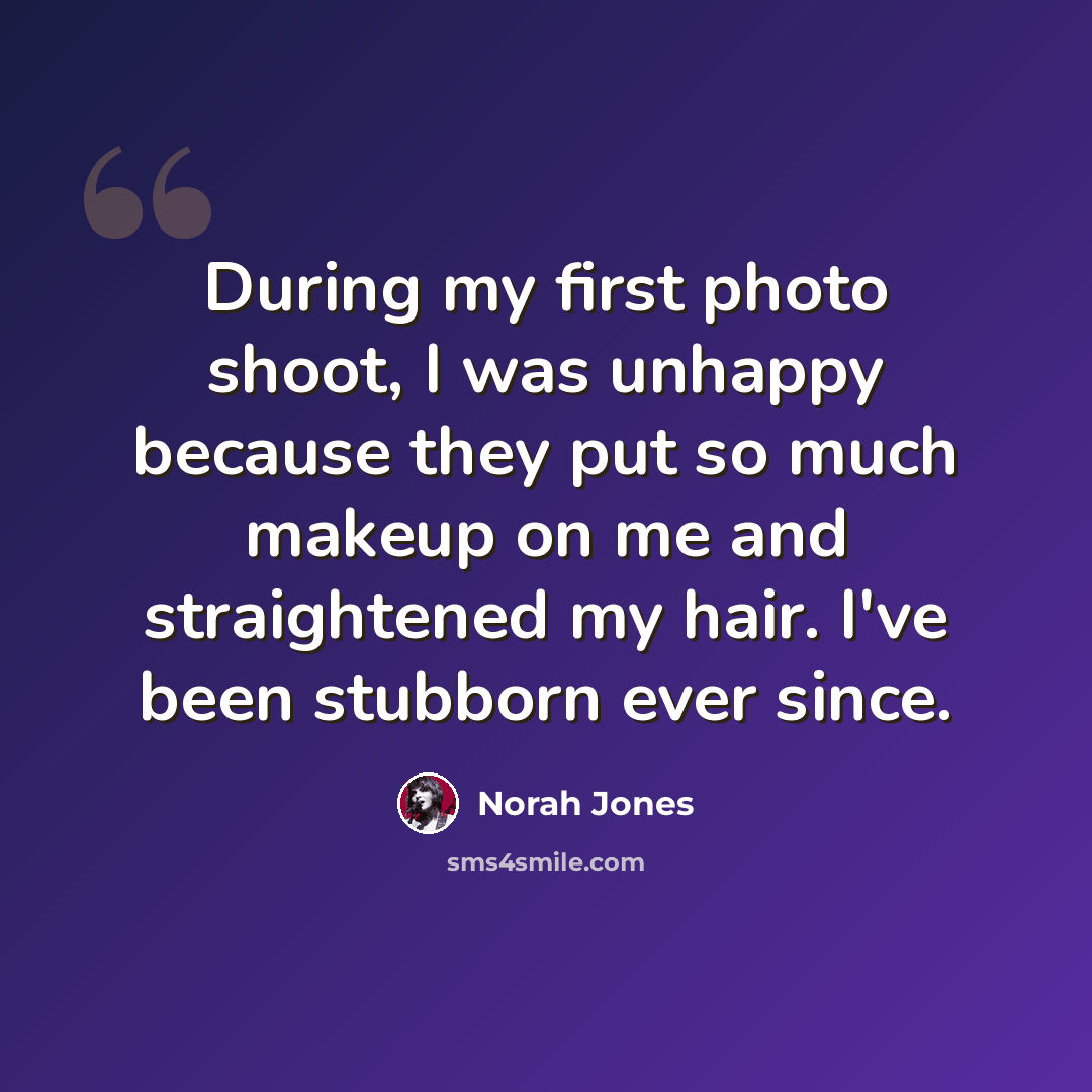 “During my first photo shoot, I was unhappy because they put so much makeup on me and straightened my hair. I've been stubborn ever since.” quote by Norah Jones