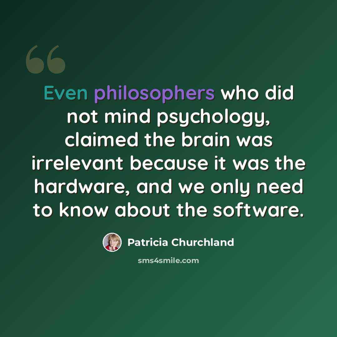“Even philosophers who did not mind psychology, claimed the brain was irrelevant because it was the hardware, and we only need to know about the software.” quote by Patricia Churchland