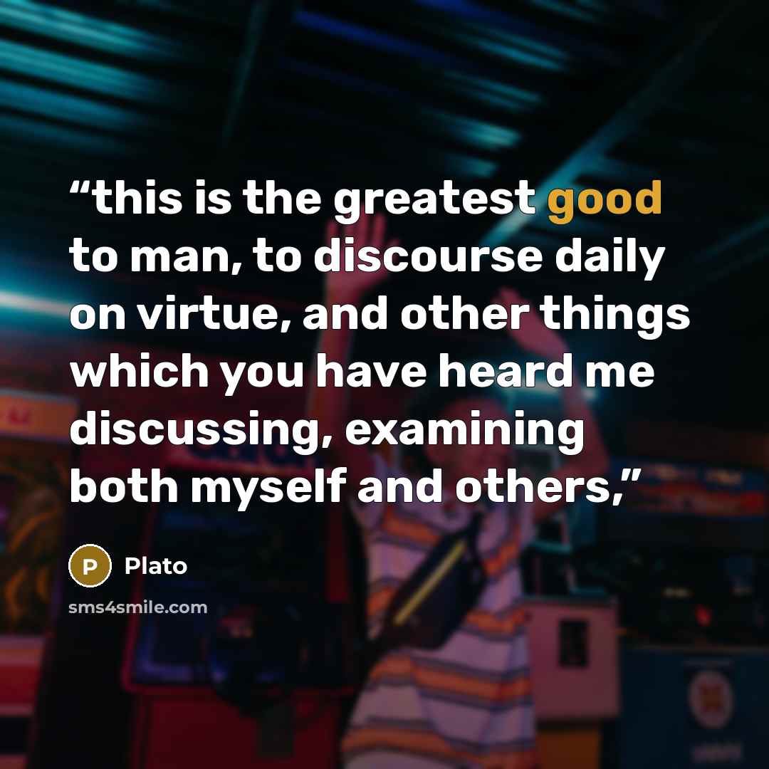 “this is the greatest good to man, to discourse daily on virtue, and other things which you have heard me discussing, examining both myself and others,” quote by Plato