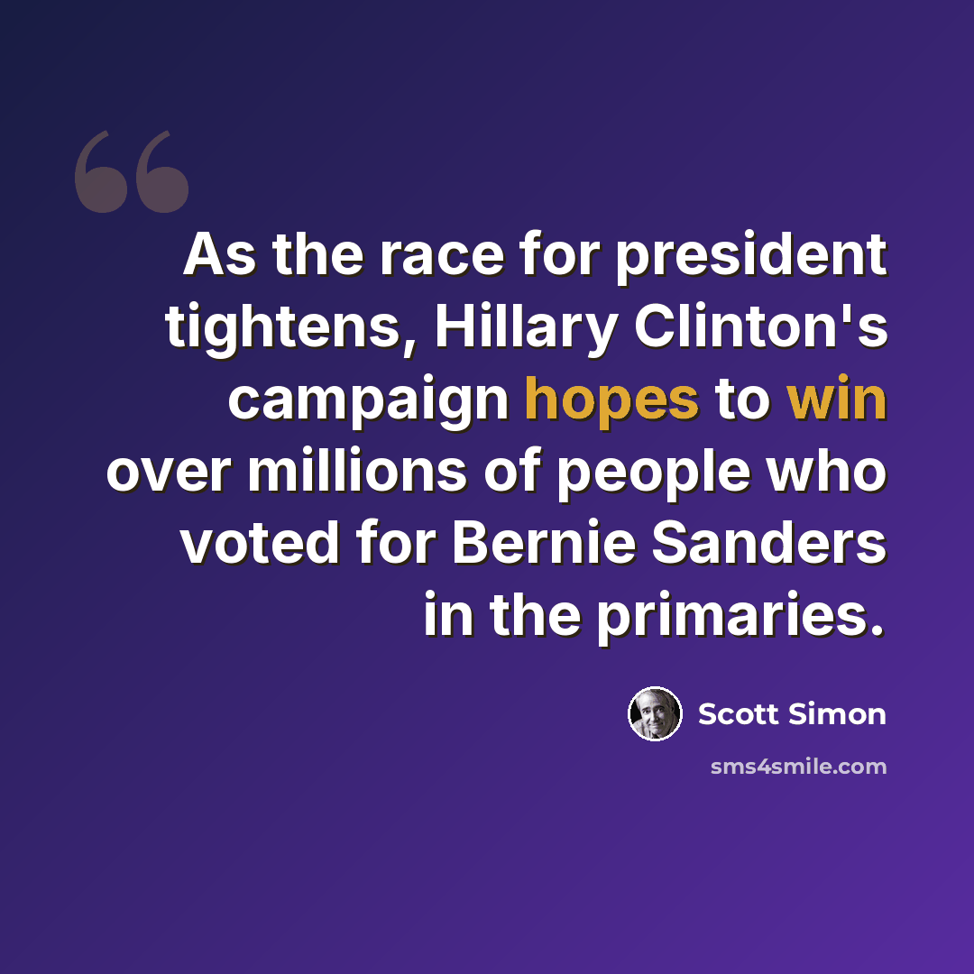 “As the race for president tightens, Hillary Clinton's campaign hopes to win over millions of people who voted for Bernie Sanders in the primaries.” quote by Scott Simon