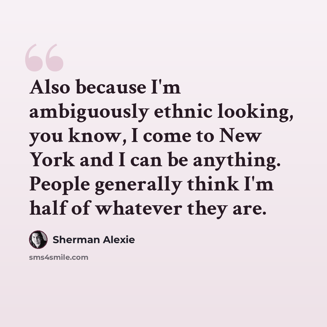 “Also because I'm ambiguously ethnic looking, you know, I come to New York and I can be anything. People generally think I'm half of whatever they are.” quote by Sherman Alexie