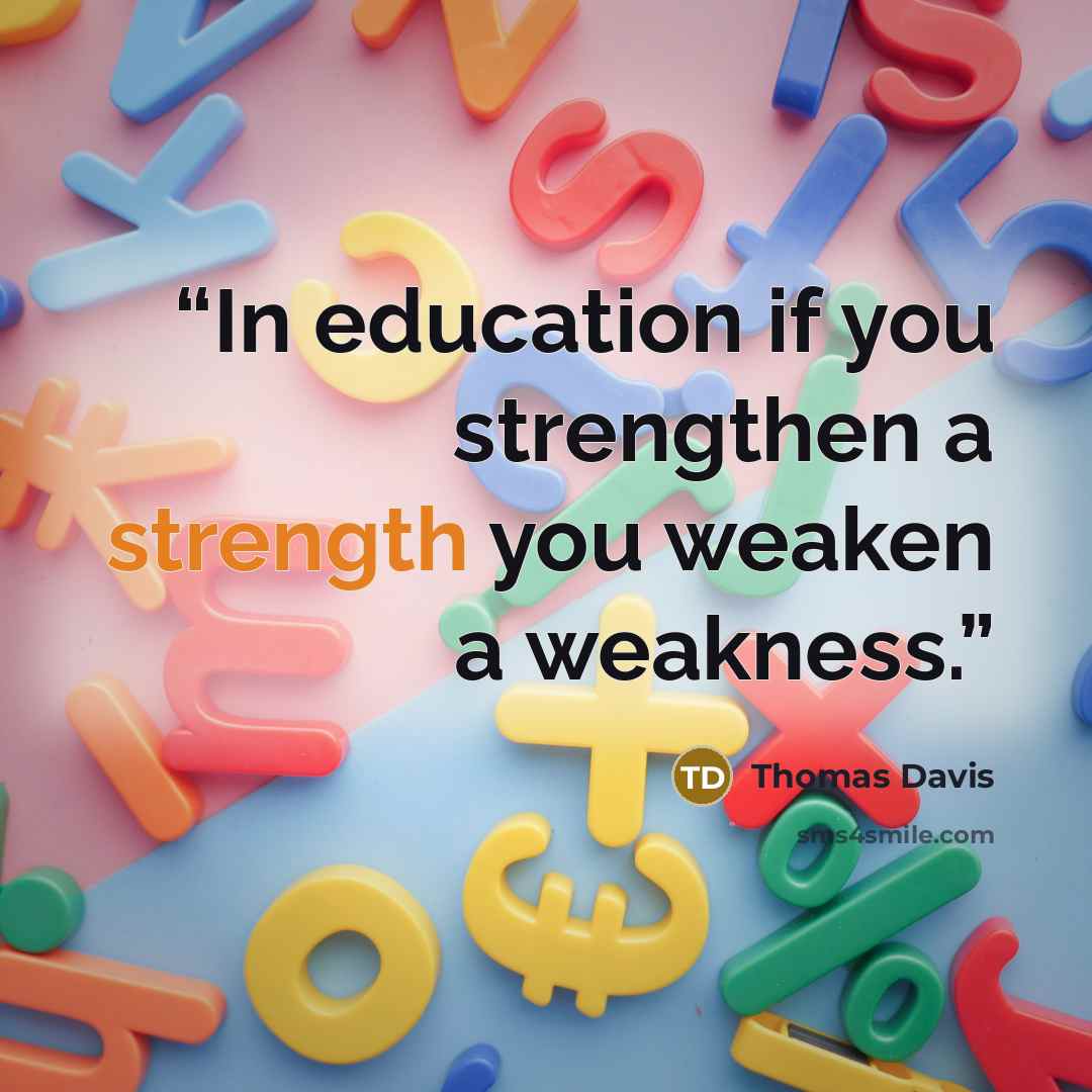 “In education if you strengthen a strength you weaken a weakness.” quote by Thomas Davis