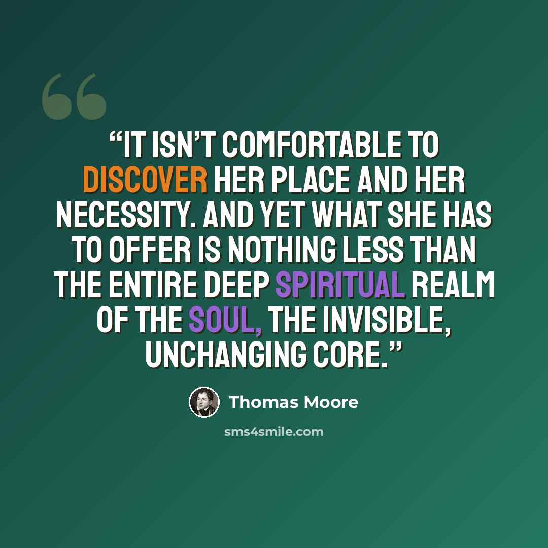 “It isn’t comfortable to discover her place and her necessity. And yet what she has to offer is nothing less than the entire deep spiritual realm of the soul, the invisible, unchanging core.” quote by Thomas Moore