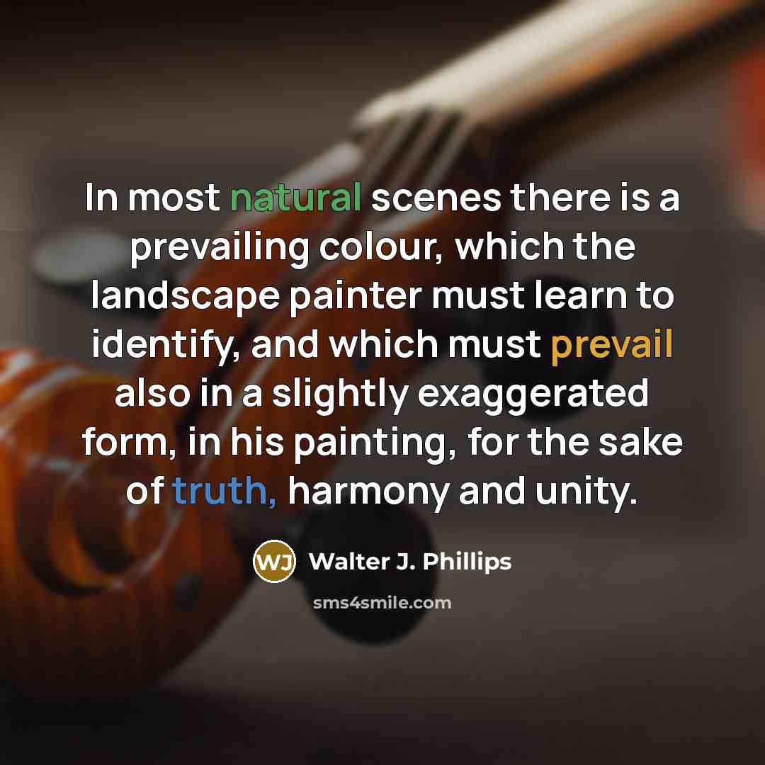 “In most natural scenes there is a prevailing colour, which the landscape painter must learn to identify, and which must prevail also in a slightly exaggerated form, in his painting, for the sake of truth, harmony and unity.” quote by Walter J. Phillips