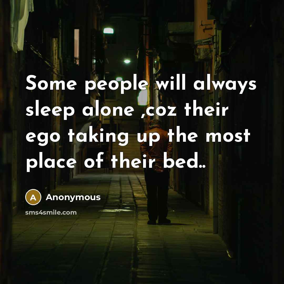 “Some people will always sleep alone ,coz their ego taking up the most place of their bed..” quote by Anonymous