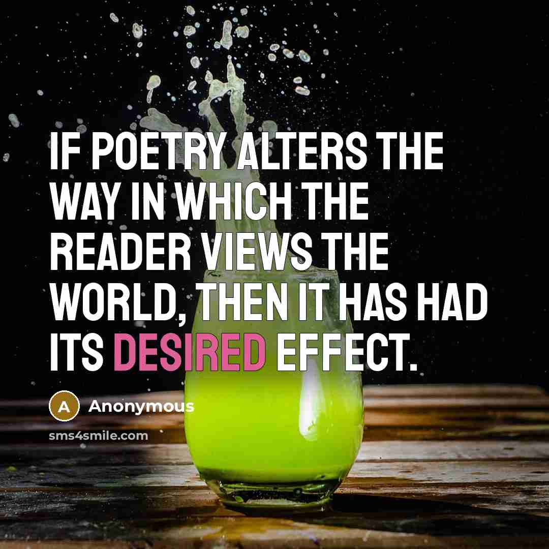 “If poetry alters the way in which the reader views the world, then it has had its desired effect.” quote by Anonymous