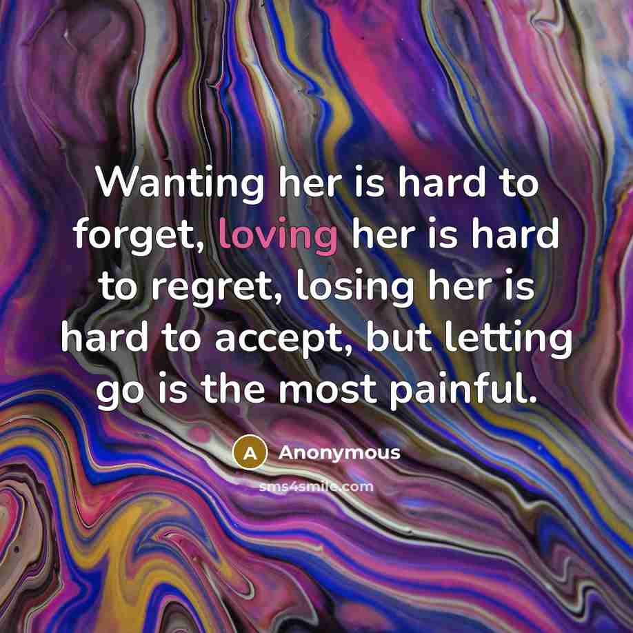 “Wanting her is hard to forget, loving her is hard to regret, losing her is hard to accept, but letting go is the most painful.” quote by Anonymous