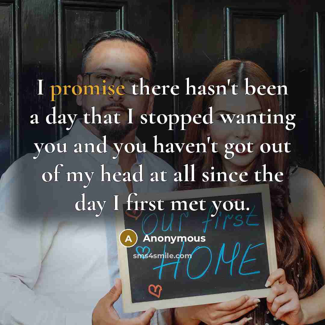 “I promise there hasn't been a day that I stopped wanting you and you haven't got out of my head at all since the day I first met you.” quote by Anonymous