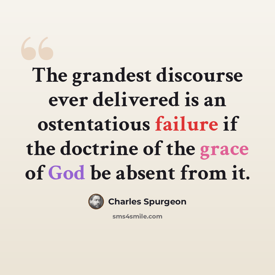 “The grandest discourse ever delivered is an ostentatious failure if the doctrine of the grace of God be absent from it.” quote by Charles Spurgeon